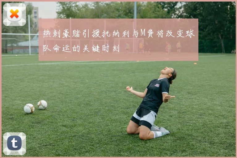 热刺豪赌引援托纳利与M费将改变球队命运的关键时刻