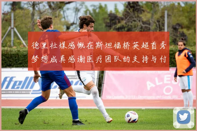 德里社媒感慨在斯坦福桥英超首秀梦想成真感谢医疗团队的支持与付出