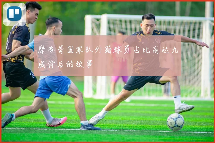 摩洛哥国家队外籍球员占比高达九成背后的故事