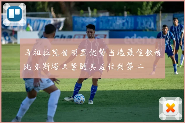 马祖拉凭借明显优势当选最佳教练比克斯塔夫紧随其后位列第二