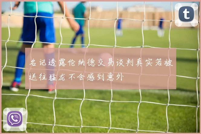 名记透露伦纳德交易谈判真实若被送往猛龙不会感到意外
