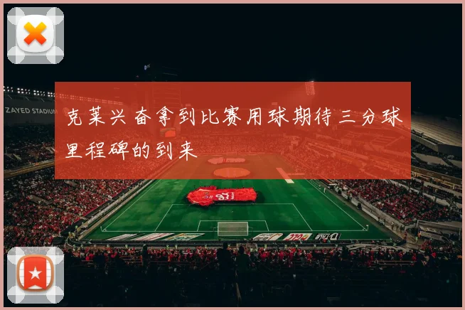 克莱兴奋拿到比赛用球期待三分球里程碑的到来