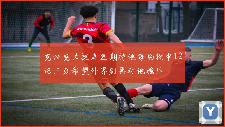克拉克力挺库里期待他每场投中12记三分希望外界别再对他施压