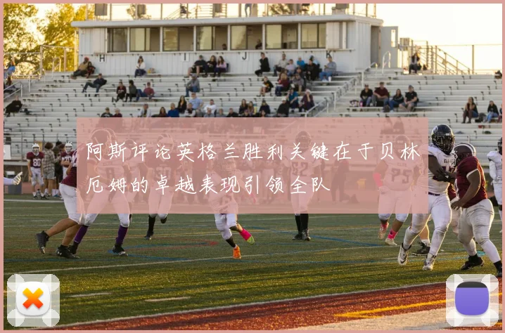 阿斯评论英格兰胜利关键在于贝林厄姆的卓越表现引领全队