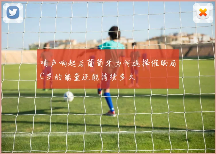 哨声响起后葡萄牙为何选择催眠局C罗的能量还能持续多久