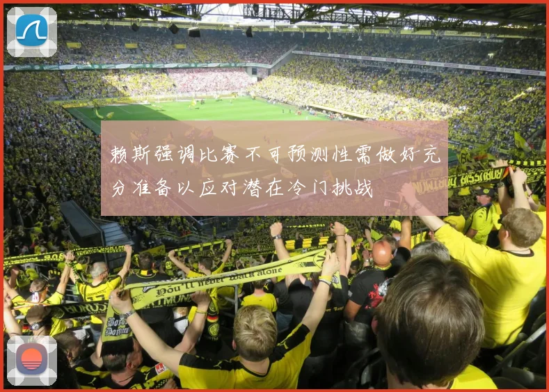 赖斯强调比赛不可预测性需做好充分准备以应对潜在冷门挑战