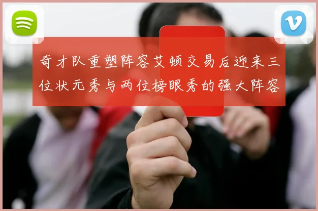 奇才队重塑阵容艾顿交易后迎来三位状元秀与两位榜眼秀的强大阵容