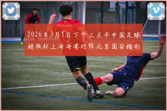 2026年3月1日下午三点半中国足球超级杯上海海港对阵北京国安精彩对决即将上演
