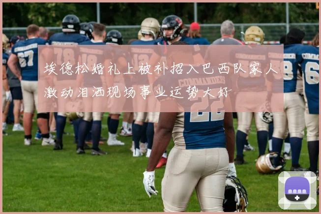 埃德松婚礼上被补招入巴西队家人激动泪洒现场事业运势大好