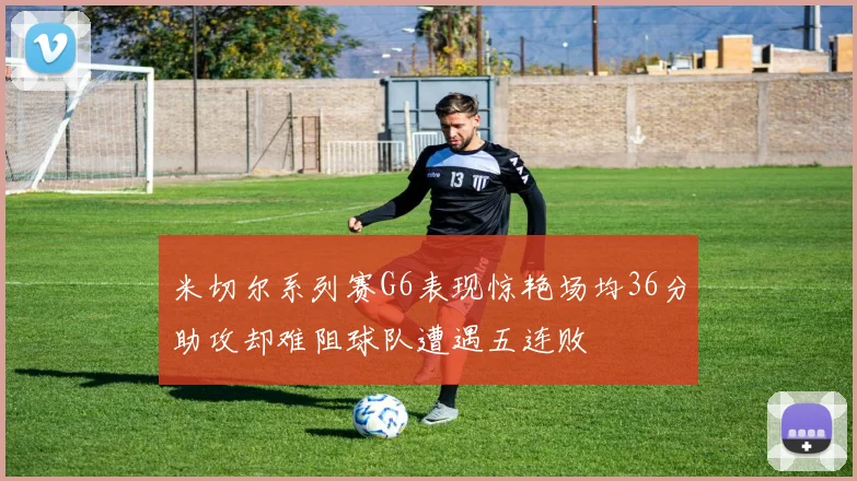 米切尔系列赛G6表现惊艳场均36分助攻却难阻球队遭遇五连败