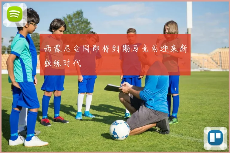 西蒙尼合同即将到期马竞或迎来新教练时代