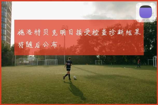 施洛特贝克明日接受检查诊断结果将随后公布