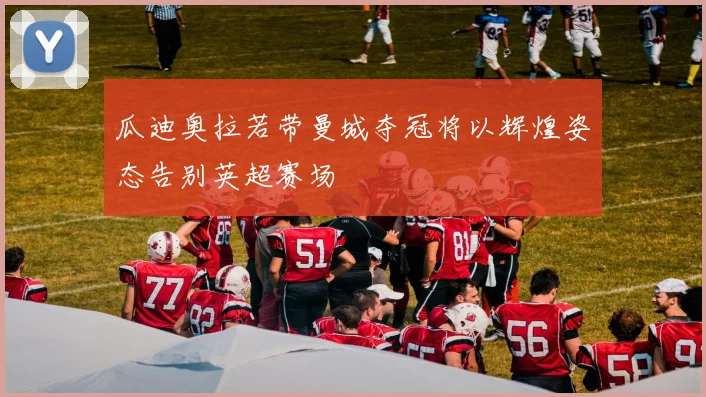 瓜迪奥拉若带曼城夺冠将以辉煌姿态告别英超赛场