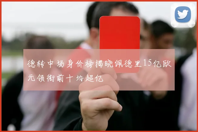 德转中场身价榜揭晓佩德里15亿欧元领衔前十均超亿