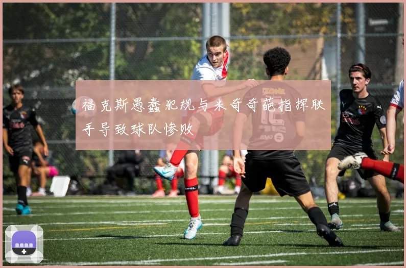 福克斯愚蠢犯规与米奇奇葩指挥联手导致球队惨败