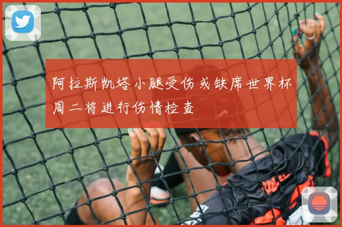 阿拉斯凯塔小腿受伤或缺席世界杯周二将进行伤情检查