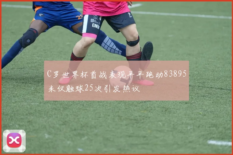 C罗世界杯首战表现平平跑动83895米仅触球25次引发热议
