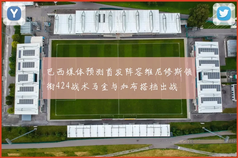 巴西媒体预测首发阵容维尼修斯领衔424战术马金与加布搭档出战