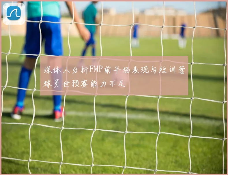 媒体人分析FMP前半场表现与短训营球员世预赛能力不足