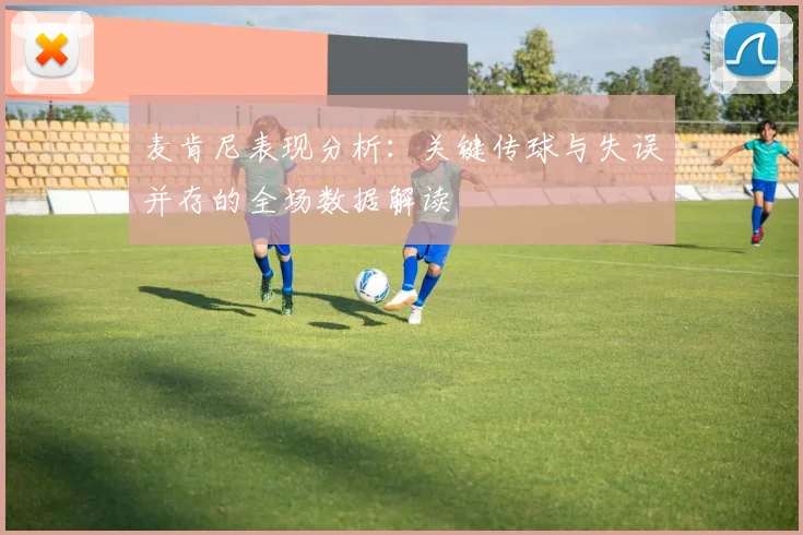 麦肯尼表现分析：关键传球与失误并存的全场数据解读